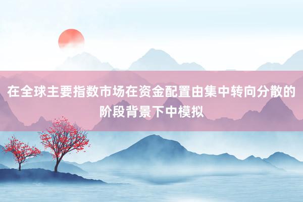在全球主要指数市场在资金配置由集中转向分散的阶段背景下中模拟