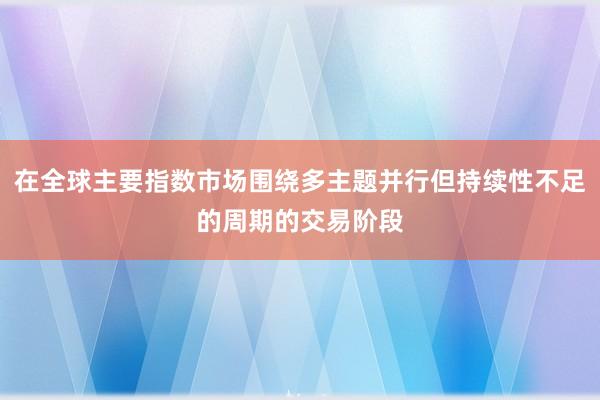 在全球主要指数市场围绕多主题并行但持续性不足的周期的交易阶段