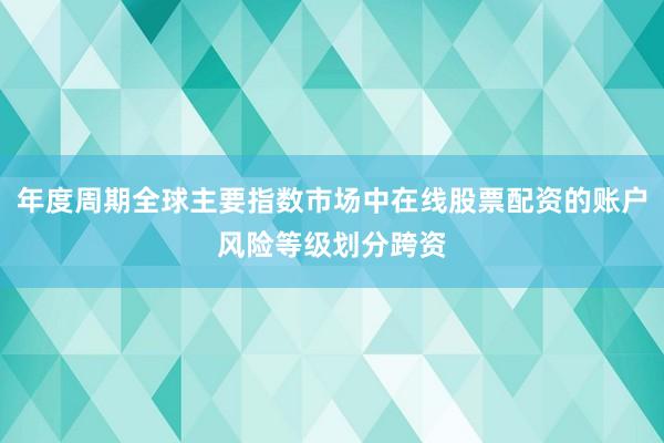 年度周期全球主要指数市场中在线股票配资的账户风险等级划分跨资