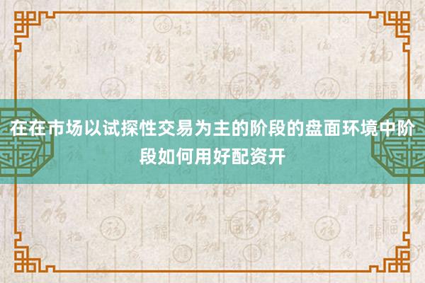在在市场以试探性交易为主的阶段的盘面环境中阶段如何用好配资开