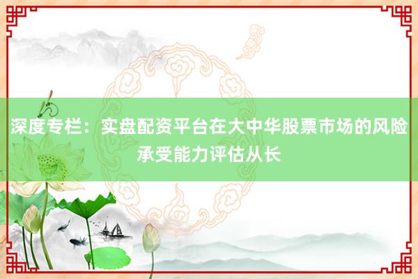 深度专栏：实盘配资平台在大中华股票市场的风险承受能力评估从长