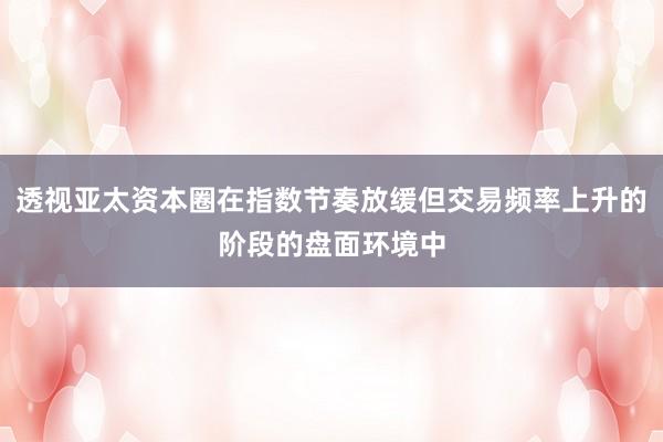 透视亚太资本圈在指数节奏放缓但交易频率上升的阶段的盘面环境中