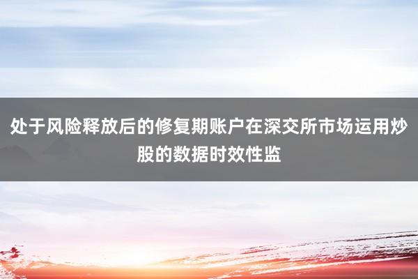 处于风险释放后的修复期账户在深交所市场运用炒股的数据时效性监