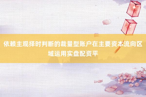 依赖主观择时判断的裁量型账户在主要资本流向区域运用实盘配资平