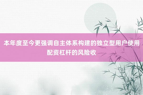 本年度至今更强调自主体系构建的独立型用户使用配资杠杆的风险收