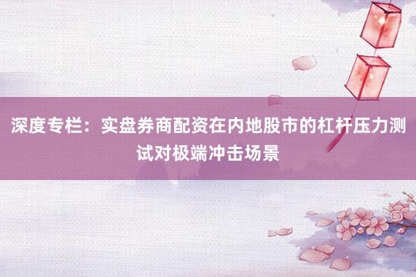 深度专栏：实盘券商配资在内地股市的杠杆压力测试对极端冲击场景