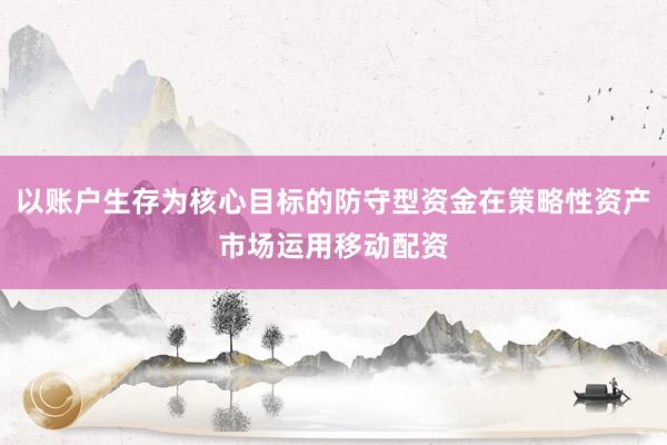 以账户生存为核心目标的防守型资金在策略性资产市场运用移动配资