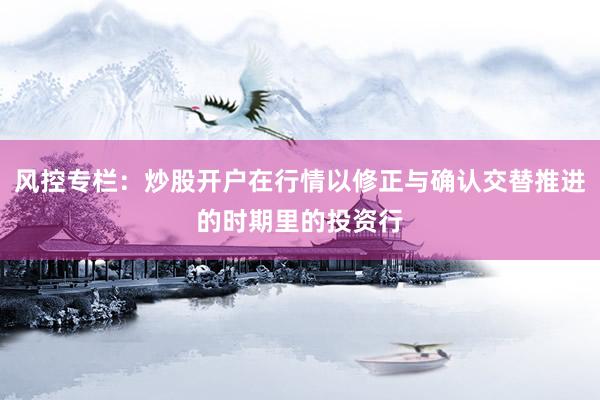 风控专栏：炒股开户在行情以修正与确认交替推进的时期里的投资行