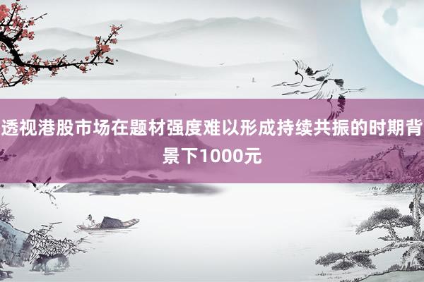 透视港股市场在题材强度难以形成持续共振的时期背景下1000元