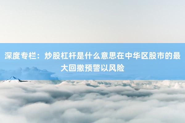 深度专栏：炒股杠杆是什么意思在中华区股市的最大回撤预警以风险