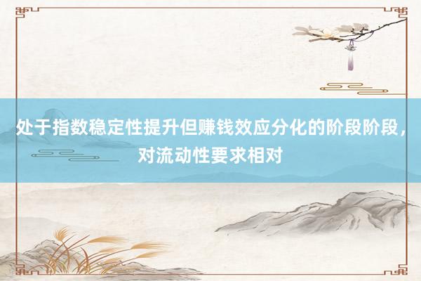 处于指数稳定性提升但赚钱效应分化的阶段阶段，对流动性要求相对