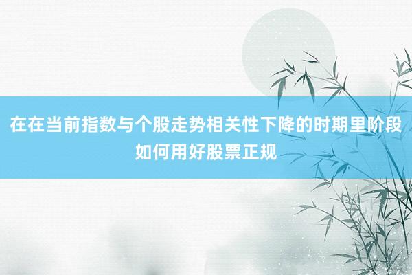 在在当前指数与个股走势相关性下降的时期里阶段如何用好股票正规