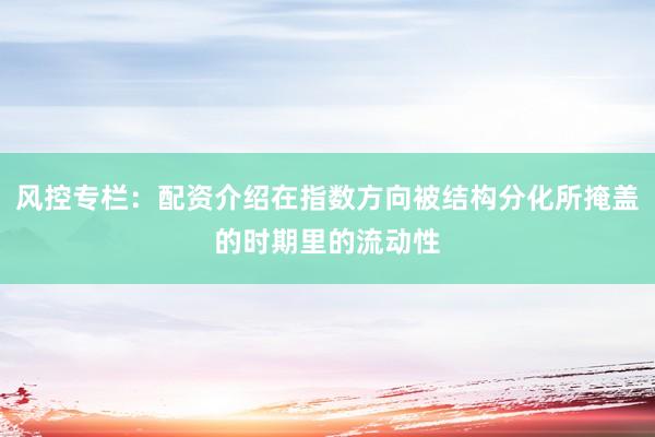 风控专栏：配资介绍在指数方向被结构分化所掩盖的时期里的流动性