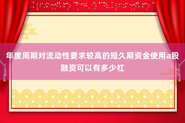 年度周期对流动性要求较高的短久期资金使用a股融资可以有多少杠