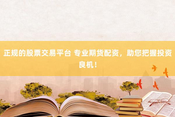 正规的股票交易平台 专业期货配资，助您把握投资良机！