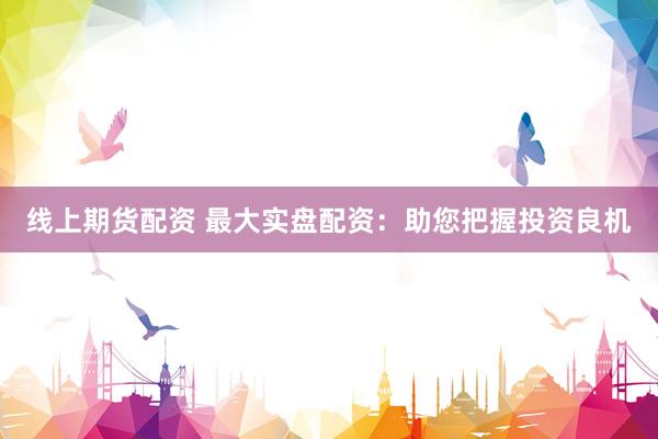 线上期货配资 最大实盘配资：助您把握投资良机