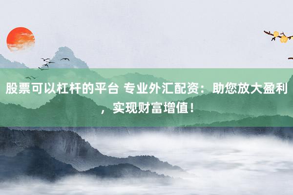 股票可以杠杆的平台 专业外汇配资:助您放大盈利,实现财富增值!