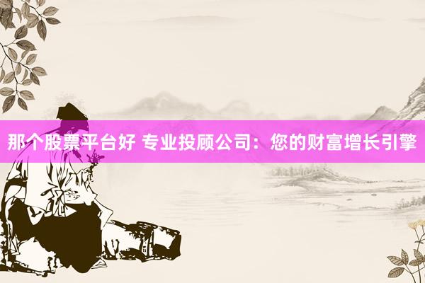 那个股票平台好 专业投顾公司：您的财富增长引擎