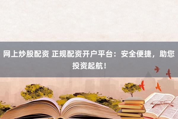 网上炒股配资 正规配资开户平台：安全便捷，助您投资起航！