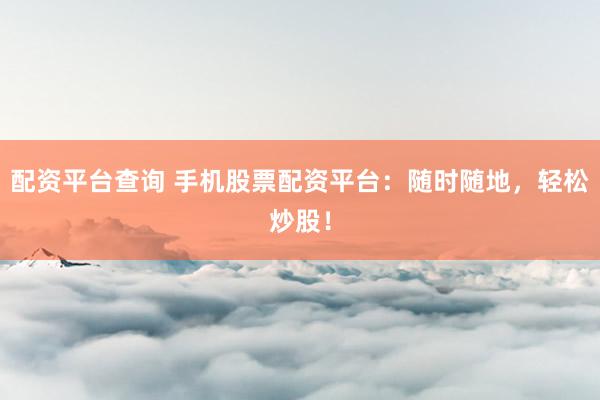 配资平台查询 手机股票配资平台：随时随地，轻松炒股！