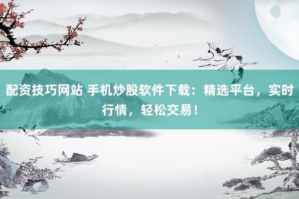 配资技巧网站 手机炒股软件下载：精选平台，实时行情，轻松交易！