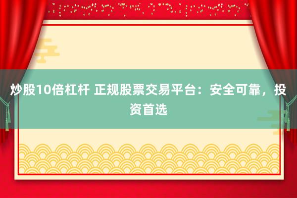 炒股10倍杠杆 正规股票交易平台：安全可靠，投资首选