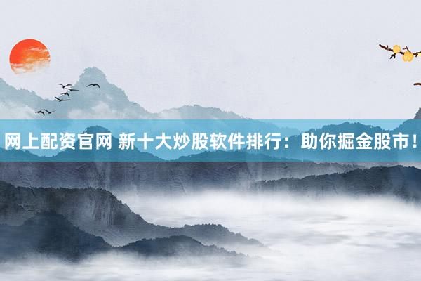 网上配资官网 新十大炒股软件排行：助你掘金股市！