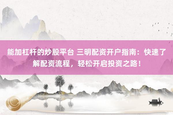能加杠杆的炒股平台 三明配资开户指南：快速了解配资流程，轻松开启投资之路！