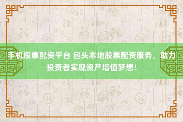 手机股票配资平台 包头本地股票配资服务，助力投资者实现资产增值梦想！