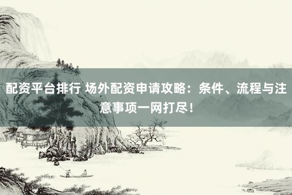 配资平台排行 场外配资申请攻略：条件、流程与注意事项一网打尽！