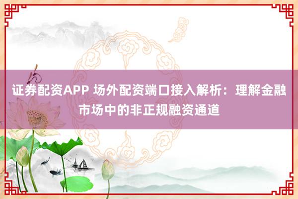 证券配资APP 场外配资端口接入解析:理解金融市场中的非正规融资通道