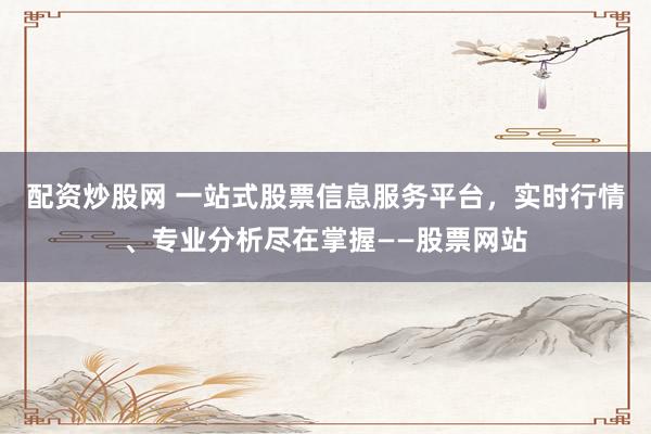 配资炒股网 一站式股票信息服务平台，实时行情、专业分析尽在掌握——股票网站
