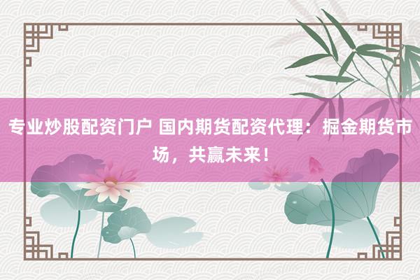 专业炒股配资门户 国内期货配资代理：掘金期货市场，共赢未来！