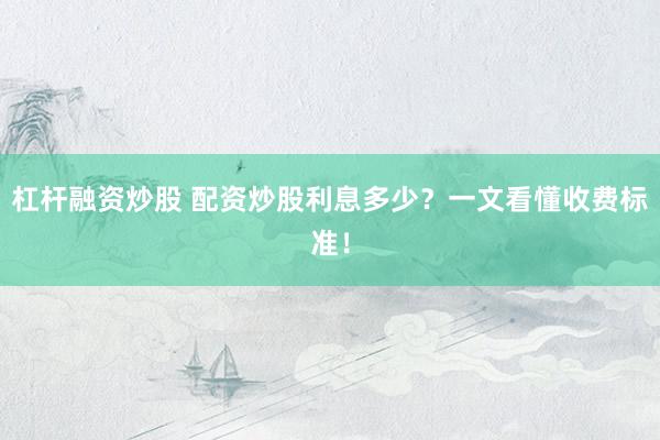 杠杆融资炒股 配资炒股利息多少？一文看懂收费标准！