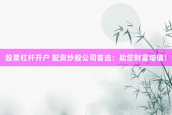 股票杠杆开户 配资炒股公司首选：助您财富增值！