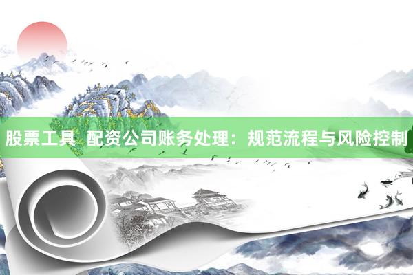 股票工具  配资公司账务处理：规范流程与风险控制