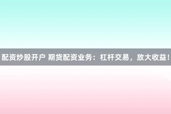 配资炒股开户 期货配资业务：杠杆交易，放大收益！