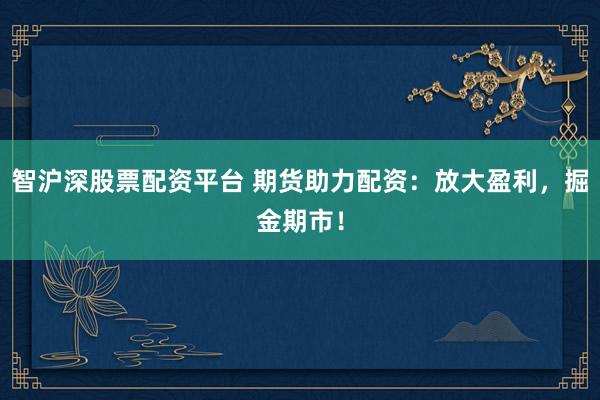 智沪深股票配资平台 期货助力配资：放大盈利，掘金期市！