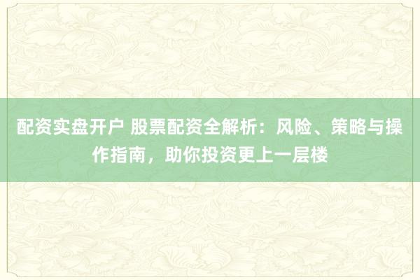 配资实盘开户 股票配资全解析：风险、策略与操作指南，助你投资更上一层楼