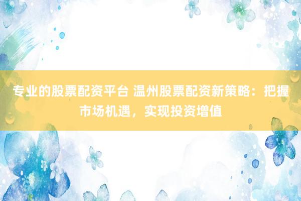 专业的股票配资平台 温州股票配资新策略：把握市场机遇，实现投资增值