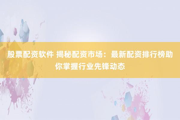 股票配资软件 揭秘配资市场：最新配资排行榜助你掌握行业先锋动态