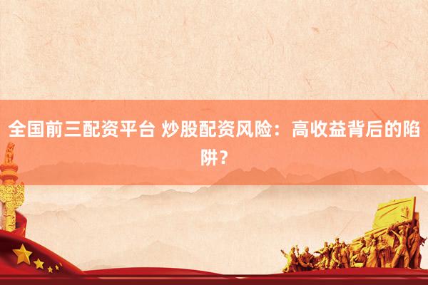 全国前三配资平台 炒股配资风险：高收益背后的陷阱？