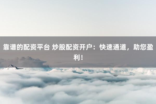 靠谱的配资平台 炒股配资开户：快速通道，助您盈利！