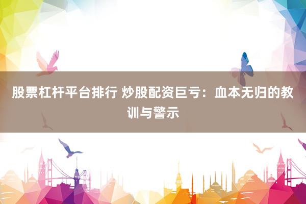 股票杠杆平台排行 炒股配资巨亏：血本无归的教训与警示