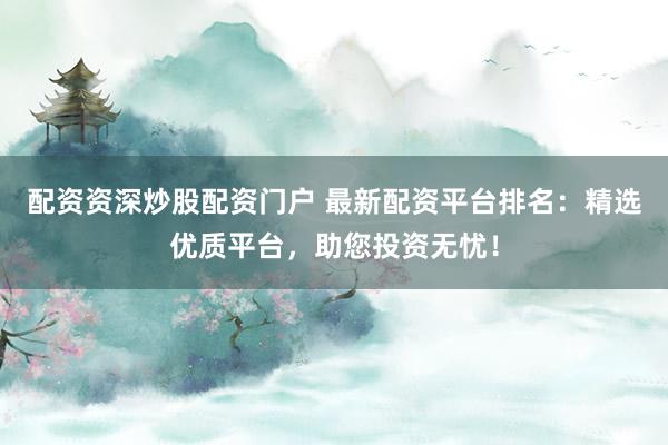 配资资深炒股配资门户 最新配资平台排名:精选优质平台,助您投资无忧!