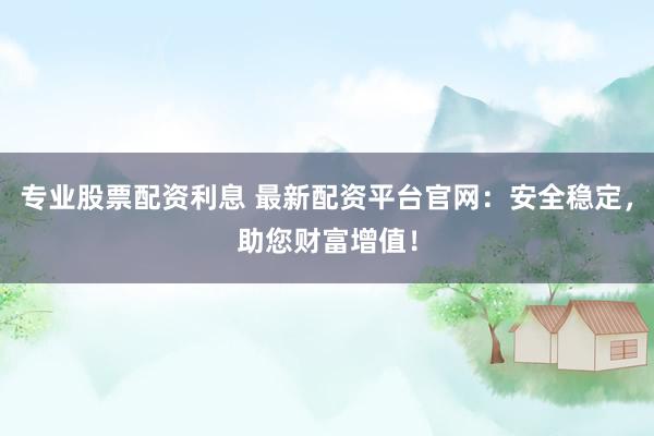 专业股票配资利息 最新配资平台官网:安全稳定,助您财富增值!