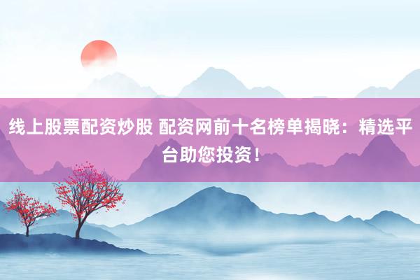线上股票配资炒股 配资网前十名榜单揭晓：精选平台助您投资！