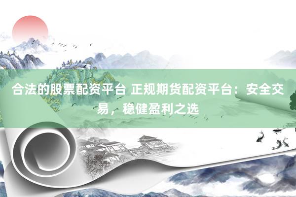合法的股票配资平台 正规期货配资平台：安全交易，稳健盈利之选