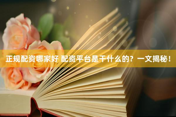 正规配资哪家好 配资平台是干什么的？一文揭秘！