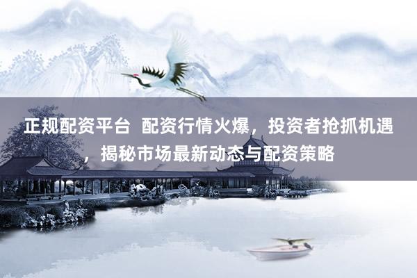 正规配资平台  配资行情火爆，投资者抢抓机遇，揭秘市场最新动态与配资策略